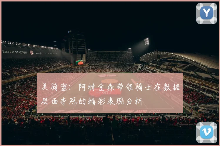 美骑蜜：阿特金森带领骑士在数据层面夺冠的精彩表现分析
