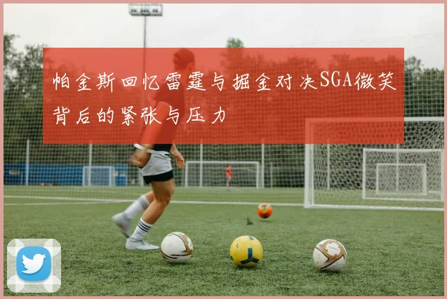 帕金斯回忆雷霆与掘金对决SGA微笑背后的紧张与压力