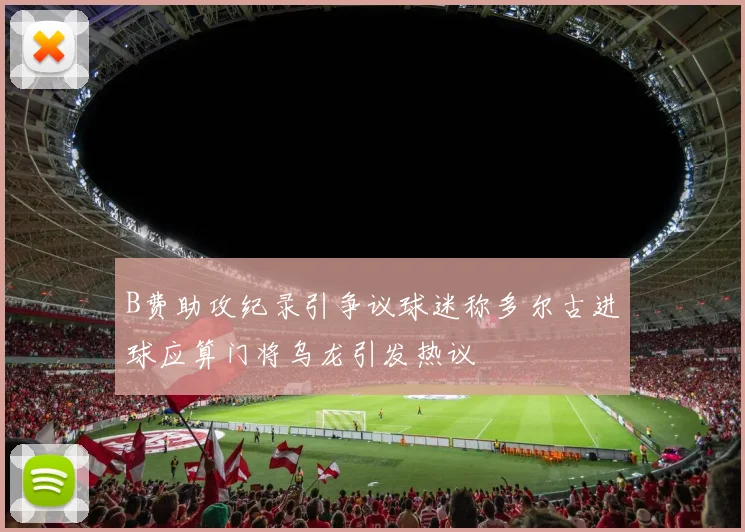 B费助攻纪录引争议球迷称多尔古进球应算门将乌龙引发热议