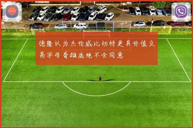 德隆认为杰伦威比切特更具价值交易字母哥雄鹿绝不会同意