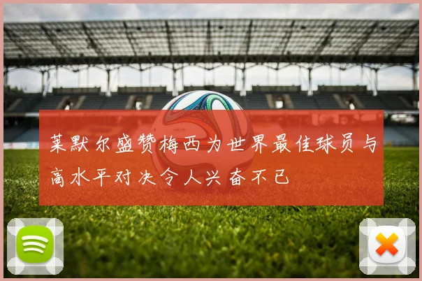 莱默尔盛赞梅西为世界最佳球员与高水平对决令人兴奋不已
