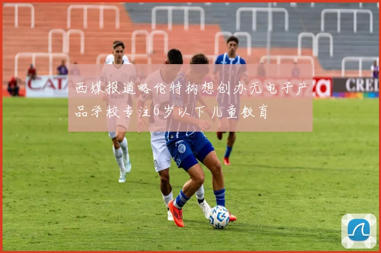 西媒报道略伦特构想创办无电子产品学校专注6岁以下儿童教育