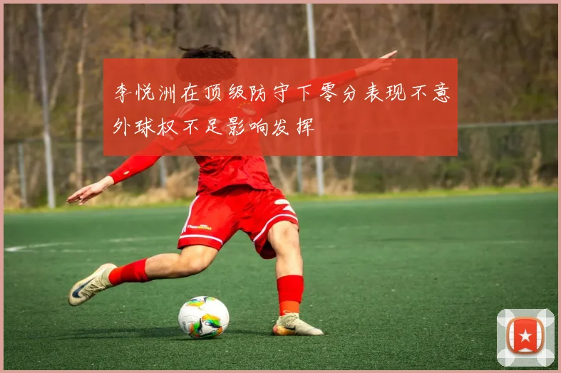 李悦洲在顶级防守下零分表现不意外球权不足影响发挥