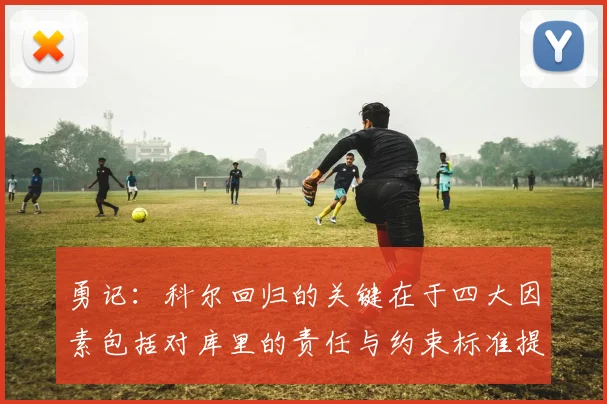 勇记：科尔回归的关键在于四大因素包括对库里的责任与约束标准提升