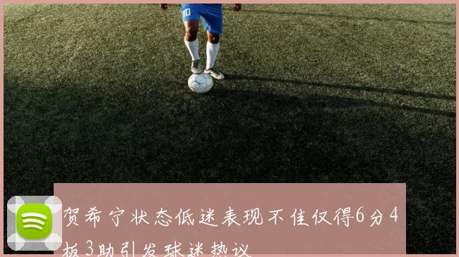 贺希宁状态低迷表现不佳仅得6分4板3助引发球迷热议
