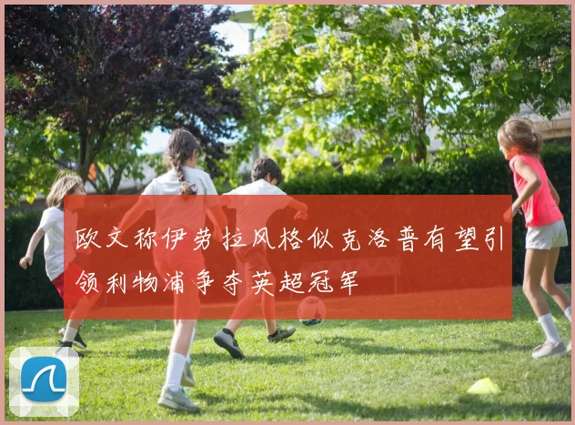 欧文称伊劳拉风格似克洛普有望引领利物浦争夺英超冠军
