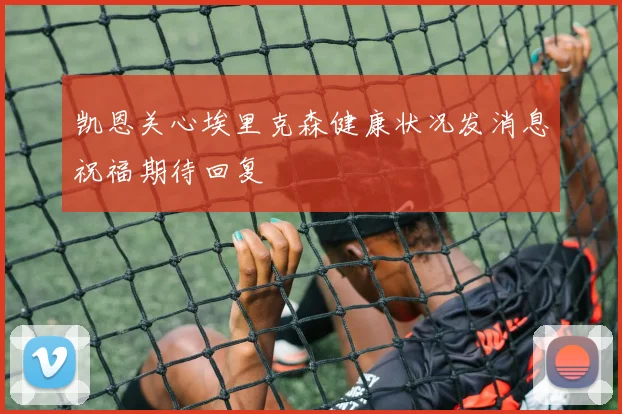 凯恩关心埃里克森健康状况发消息祝福期待回复