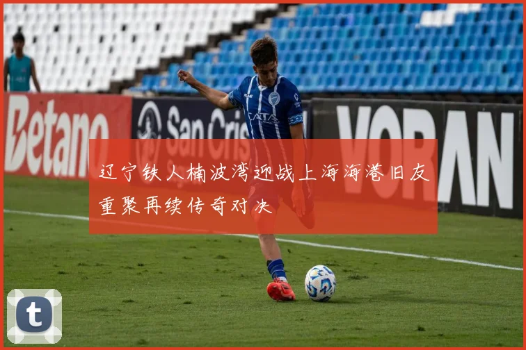 辽宁铁人楠波湾迎战上海海港旧友重聚再续传奇对决