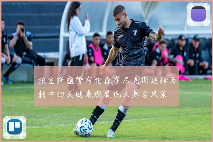 帕金斯盛赞布伦森在尼克斯逆转马刺中的关键表现展现大舞台风采