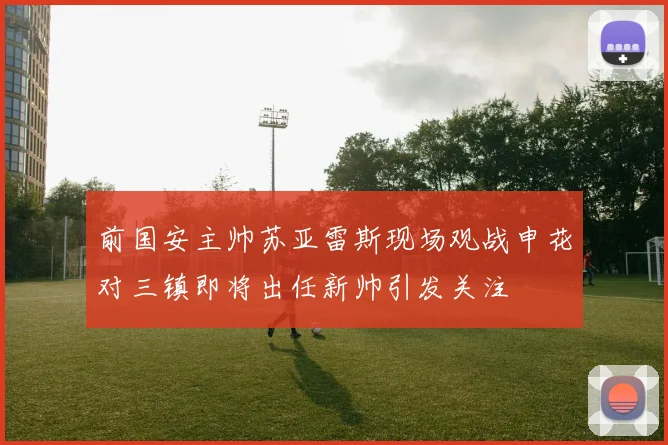 前国安主帅苏亚雷斯现场观战申花对三镇即将出任新帅引发关注