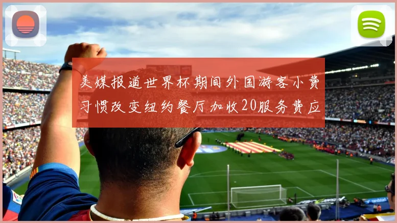 美媒报道世界杯期间外国游客小费习惯改变纽约餐厅加收20服务费应对