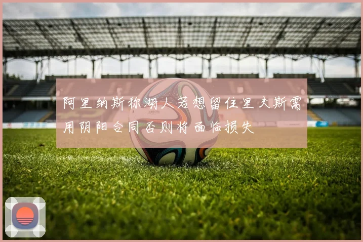 阿里纳斯称湖人若想留住里夫斯需用阴阳合同否则将面临损失