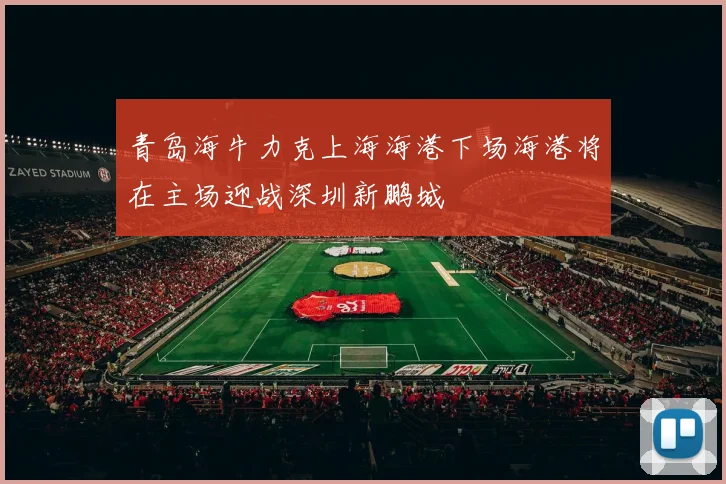 青岛海牛力克上海海港下场海港将在主场迎战深圳新鹏城
